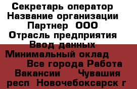 Секретарь-оператор › Название организации ­ Партнер, ООО › Отрасль предприятия ­ Ввод данных › Минимальный оклад ­ 24 000 - Все города Работа » Вакансии   . Чувашия респ.,Новочебоксарск г.